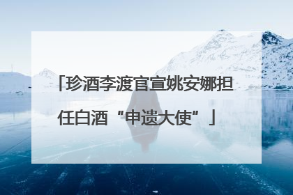 珍酒李渡官宣姚安娜担任白酒“申遗大使”