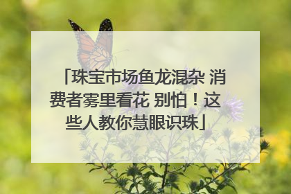珠宝市场鱼龙混杂 消费者雾里看花 别怕！这些人教你慧眼识珠