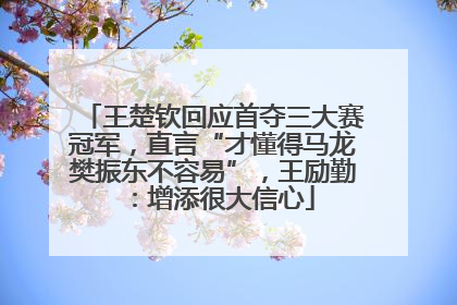 王楚钦回应首夺三大赛冠军，直言“才懂得马龙樊振东不容易”，王励勤：增添很大信心