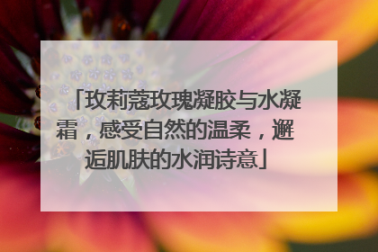 玫莉蔻玫瑰凝胶与水凝霜，感受自然的温柔，邂逅肌肤的水润诗意