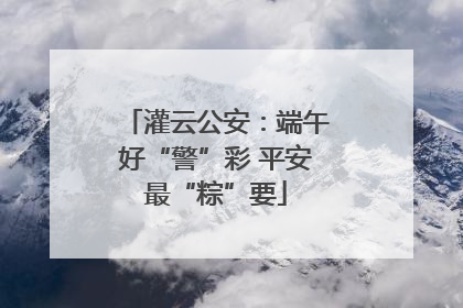 灌云公安：端午好“警”彩 平安最“粽”要