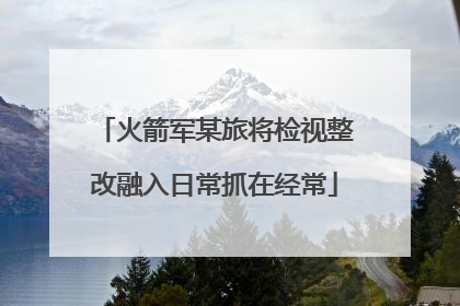火箭军某旅将检视整改融入日常抓在经常
