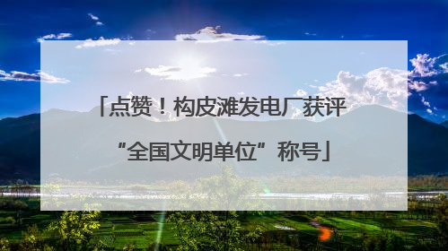 点赞！构皮滩发电厂获评“全国文明单位”称号