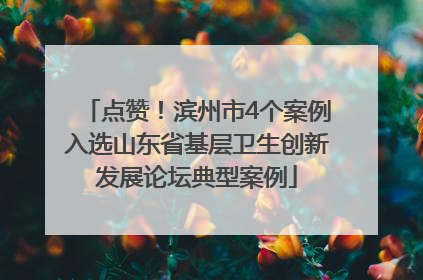点赞！滨州市4个案例入选山东省基层卫生创新发展论坛典型案例