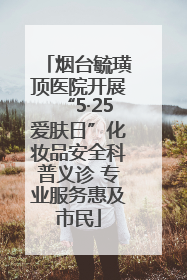 烟台毓璜顶医院开展“5·25爱肤日”化妆品安全科普义诊 专业服务惠及市民
