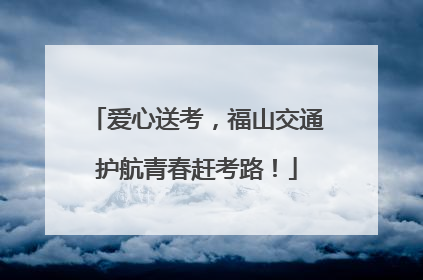 爱心送考，福山交通护航青春赶考路！