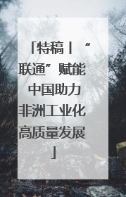 特稿丨“联通”赋能 中国助力非洲工业化高质量发展
