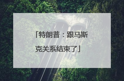 特朗普：跟马斯克关系结束了