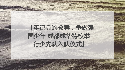 牢记党的教导，争做强国少年 成都成华特校举行少先队入队仪式