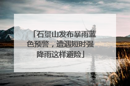石景山发布暴雨蓝色预警，遭遇短时强降雨这样避险