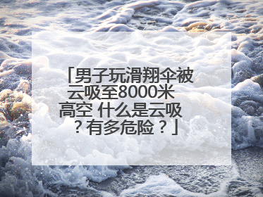 男子玩滑翔伞被云吸至8000米高空 什么是云吸?有多危险?