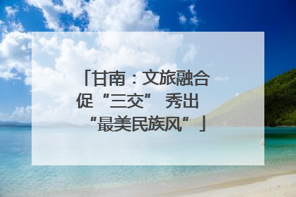 甘南：文旅融合促“三交” 秀出“最美民族风”