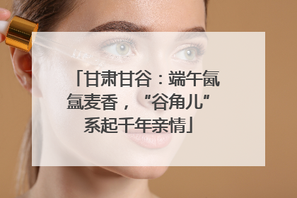 甘肃甘谷：端午氤氲麦香，“谷角儿”系起千年亲情