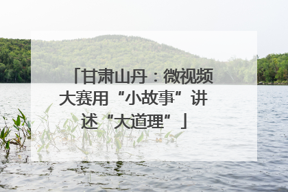 甘肃山丹：微视频大赛用“小故事”讲述“大道理”