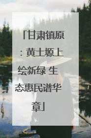 甘肃镇原：黄土塬上绘新绿 生态惠民谱华章