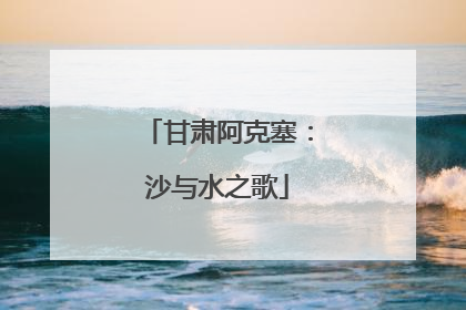 甘肃阿克塞：沙与水之歌