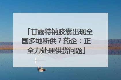 甘露特钠胶囊出现全国多地断供？药企：正全力处理供货问题