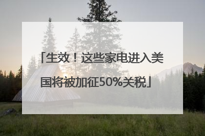 生效！这些家电进入美国将被加征50%关税