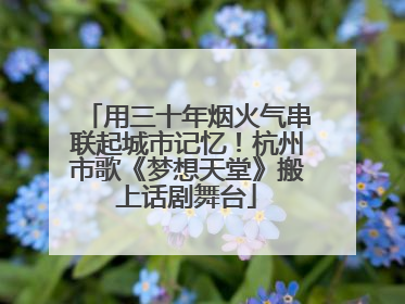 用三十年烟火气串联起城市记忆！杭州市歌《梦想天堂》搬上话剧舞台