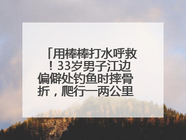 用棒棒打水呼救！33岁男子江边偏僻处钓鱼时摔骨折，爬行一两公里后终获救