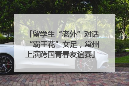 留学生“老外”对话“霸王花”女足，常州上演跨国青春友谊赛