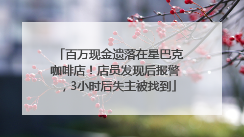 百万现金遗落在星巴克咖啡店！店员发现后报警，3小时后失主被找到