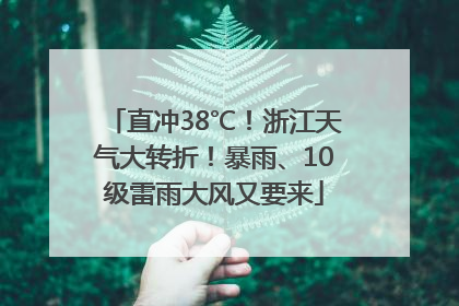 直冲38℃！浙江天气大转折！暴雨、10级雷雨大风又要来