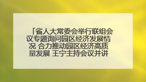 省人大常委会举行联组会议专题询问园区经济发展情况 合力推动园区经济高质量发展 王宁主持会议并讲话 王予波带队到会应询