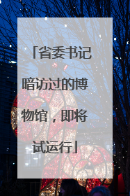 省委书记暗访过的博物馆，即将试运行