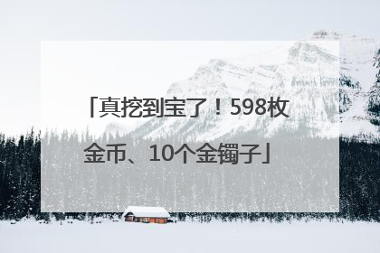 真挖到宝了！598枚金币、10个金镯子