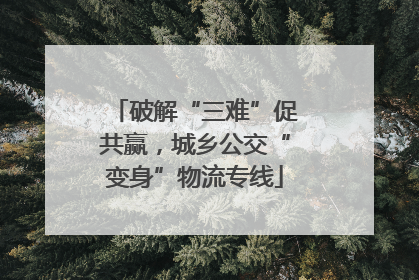 破解“三难”促共赢，城乡公交“变身”物流专线