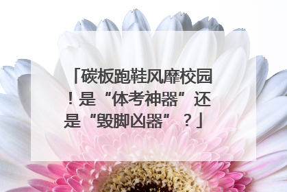 碳板跑鞋风靡校园！是“体考神器”还是“毁脚凶器”？
