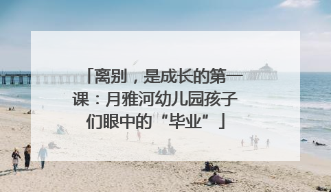 离别，是成长的第一课：月雅河幼儿园孩子们眼中的“毕业”
