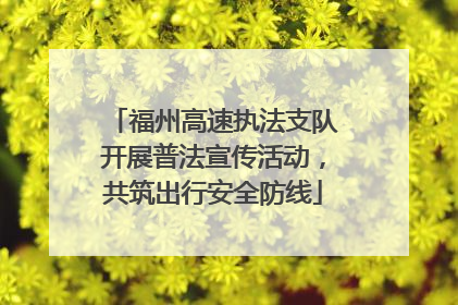 福州高速执法支队开展普法宣传活动，共筑出行安全防线