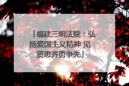 福建三明法院：弘扬爱国主义精神 见贤思齐勇争先