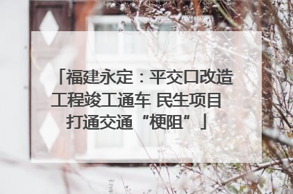 福建永定：平交口改造工程竣工通车 民生项目打通交通“梗阻”