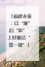福建永泰：以“廉”启“新” 上好廉洁“第一课”