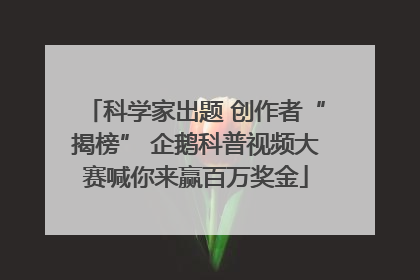 科学家出题 创作者“揭榜” 企鹅科普视频大赛喊你来赢百万奖金