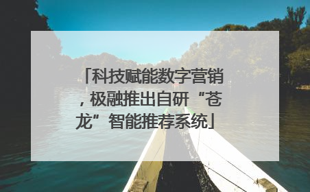 科技赋能数字营销，极融推出自研“苍龙”智能推荐系统