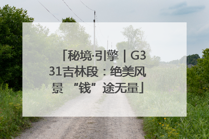 秘境·引擎｜G331吉林段：绝美风景 “钱”途无量
