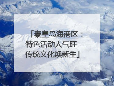 秦皇岛海港区：特色活动人气旺 传统文化焕新生