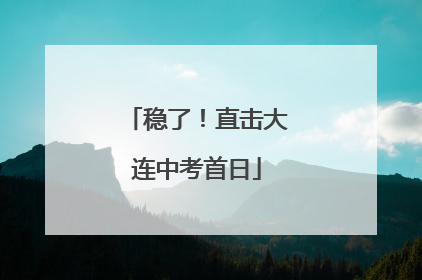 稳了！直击大连中考首日