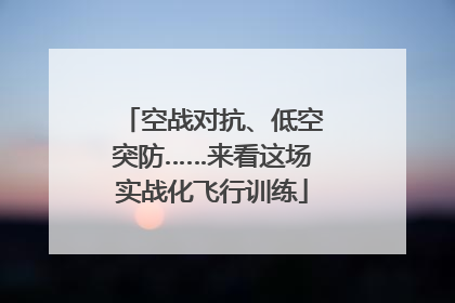 空战对抗、低空突防……来看这场实战化飞行训练