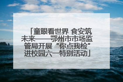 童眼看世界 食安筑未来——鄂州市市场监管局开展“你点我检”进校园六一特别活动