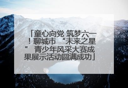童心向党 筑梦六一！聊城市 “未来之星” 青少年风采大赛成果展示活动圆满成功