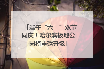 端午“六一”双节同庆！哈尔滨极地公园将重磅升级