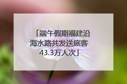 端午假期福建沿海水路共发送旅客43.3万人次