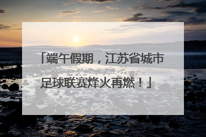 端午假期，江苏省城市足球联赛烽火再燃！