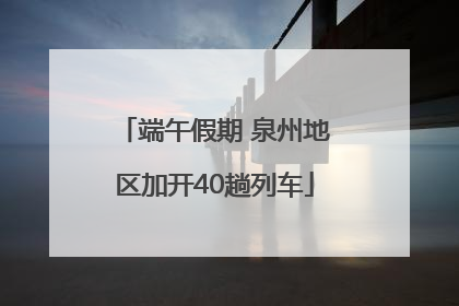 端午假期 泉州地区加开40趟列车