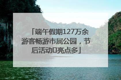 端午假期127万余游客畅游市属公园，节后活动﻿亮点多